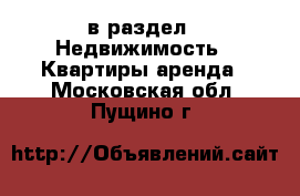  в раздел : Недвижимость » Квартиры аренда . Московская обл.,Пущино г.